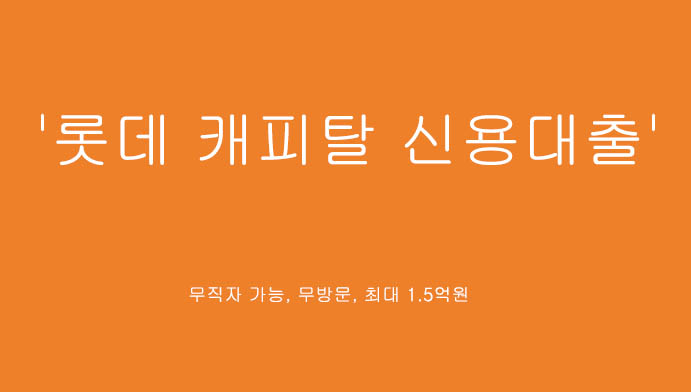 무직자를 위한 '롯데 캐피탈 신용대출'(무방문 대출, 최대 1.5억원)