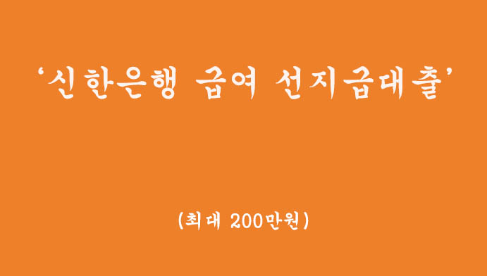 필요할때 사용하고, 급여일에 상환하는 급여 신한 선지급대출 혜택 및 신청(최대 200만원)