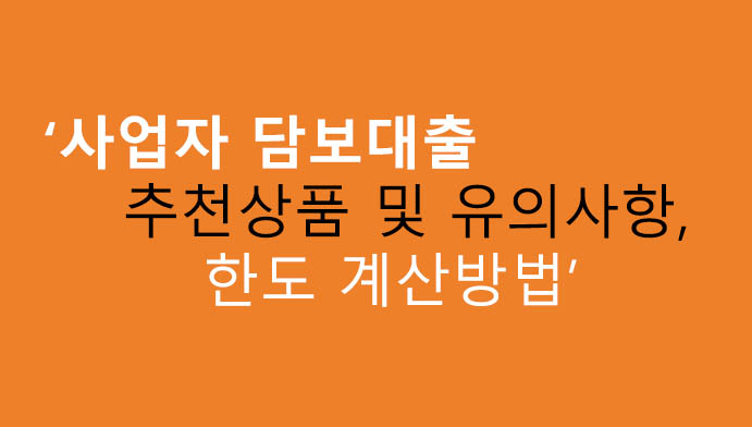 사업자 담보대출 추천상품 및 유의사항, 한도 계산방법