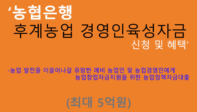 농협은행 후계농업 경영인육성자금 신청 및 혜택(최대 5억원): 예비 농업인, 농업경영인, 농업창업자금지원