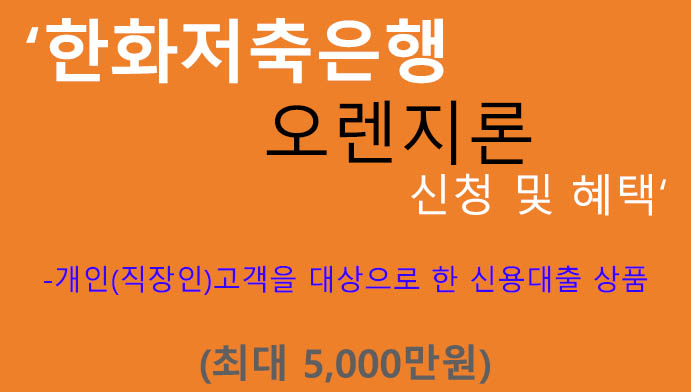 한화저축은행 오렌지론 신청 및 혜택(최대 5,000만원): 직장인 신용대출, 무방문, 모바일대출, 긴 대출기간