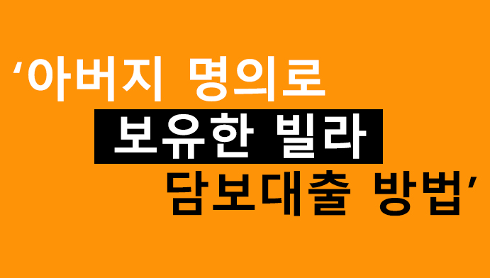 아버지 명의로 보유한 빌라 담보대출 방법