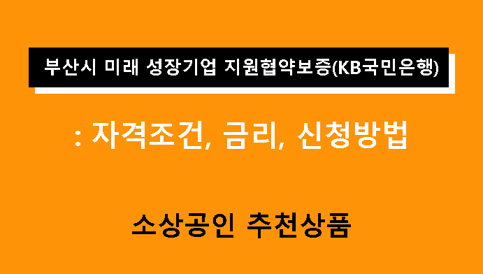 부산시 미래 성장기업 지원협약보증(KB국민은행): 조건, 금리, 신청방법, 소상공인 추천상품