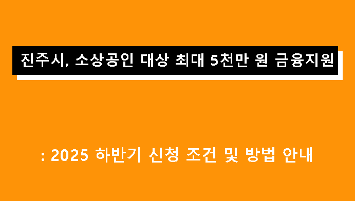 진주시, 소상공인 대상 최대 5천만 원 금융지원: 2025 하반기 신청 조건 및 방법 안내