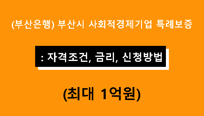 (부산은행) 부산시 사회적경제기업 특례보증: 조건, 금리, 신청방법(최대 1억원)
