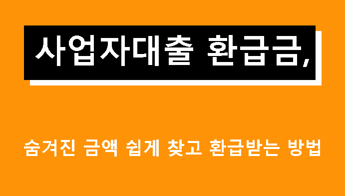 사업자대출 환급금, 숨겨진 금액 쉽게 찾고 환급받는 방법