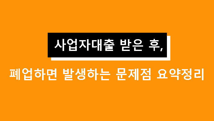 사업자대출 받은 후 폐업하면 발생하는 문제점 요약정리