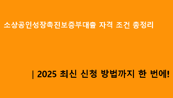 소상공인성장촉진보증부대출 자격 조건 총정리｜2025 최신 신청 방법까지 한 번에!