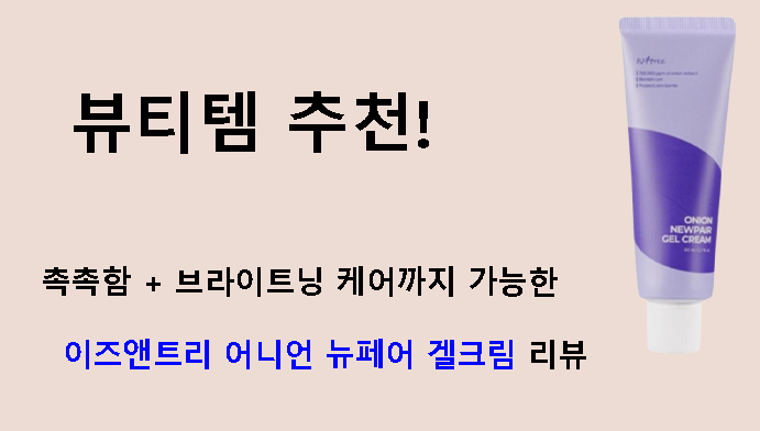 뷰티템 추천! 촉촉함 + 브라이트닝 케어까지 가능한 이즈앤트리 어니언 뉴페어 겔크림 리뷰