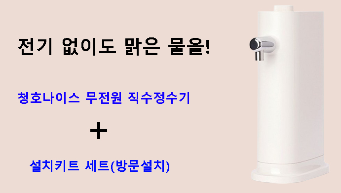 전기 없이도 맑은 물을! 청호나이스 무전원 직수정수기 + 설치키트 세트(방문설치)