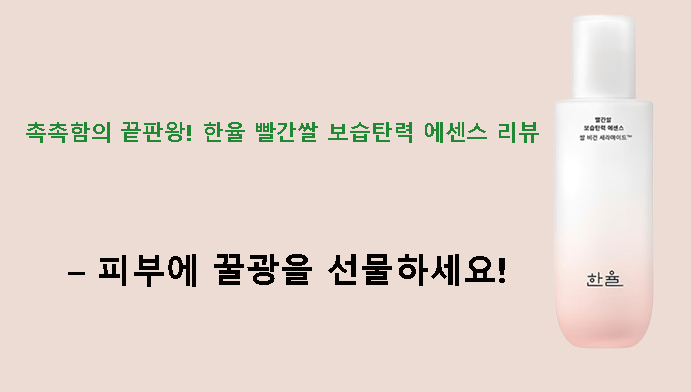 촉촉함의 끝판왕! 한율 빨간쌀 보습탄력 에센스 리뷰 – 피부에 꿀광을 선물하세요!