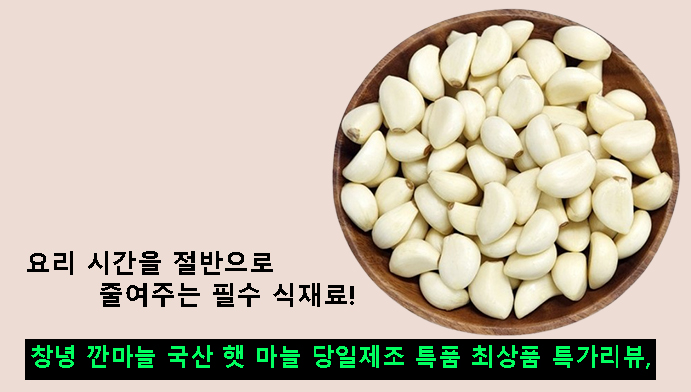 창녕 깐마늘 국산 햇 마늘 당일제조 특품 최상품 특가리뷰, 요리 시간을 줄여주는 식재료!